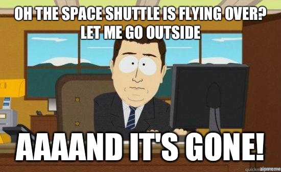 Oh the space shuttle is flying over? Let me go outside AAAAND IT'S GONE!  aaaand its gone