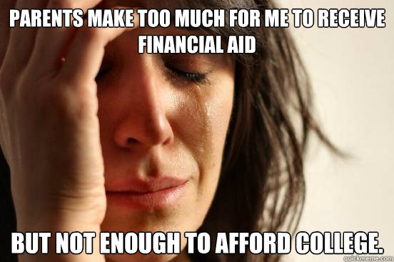 Parents make too much for me to receive financial aid But not enough to afford college.  First World Problems