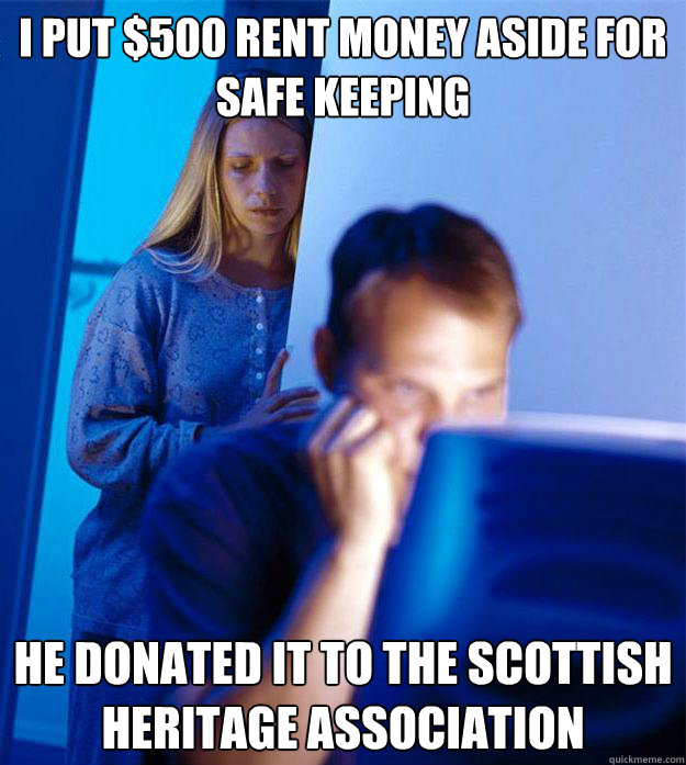 I put $500 rent money aside for safe keeping he donated it to the scottish heritage association - I put $500 rent money aside for safe keeping he donated it to the scottish heritage association  Redditors Wife