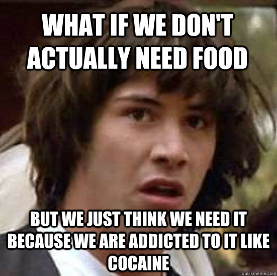 What if we don't actually need food but we just think we need it because we are addicted to it like cocaine  conspiracy keanu