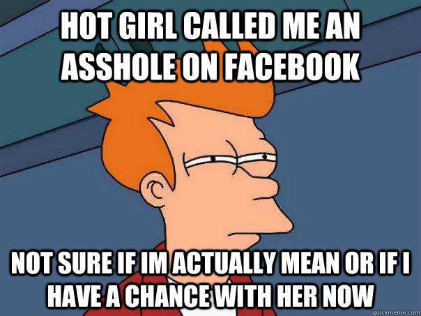 Hot girl called me an asshole on Facebook not sure if im actually mean or if i have a chance with her now - Hot girl called me an asshole on Facebook not sure if im actually mean or if i have a chance with her now  Futurama Fry