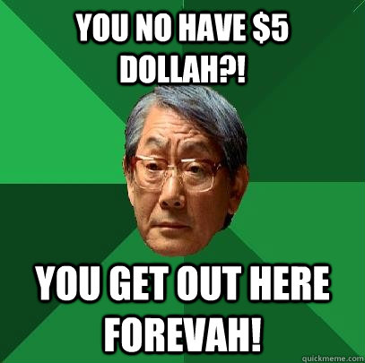 you no have $5 dollah?! you get out here forevah!  High Expectations Asian Father