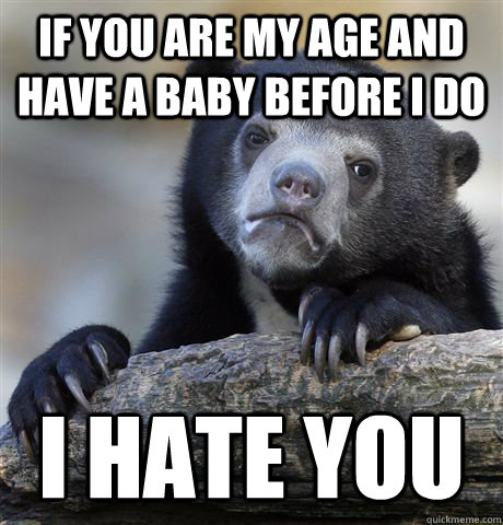 If you are my age and have a baby before I do I hate you - If you are my age and have a baby before I do I hate you  Confession Bear