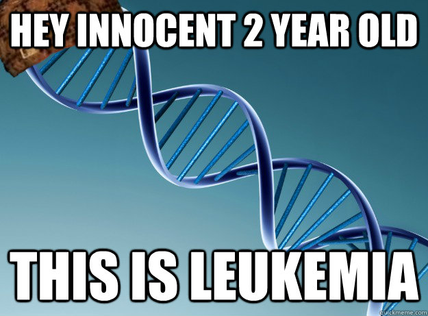 Hey innocent 2 year old This is leukemia - Hey innocent 2 year old This is leukemia  Scumbag Genetics