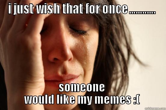 I JUST WISH THAT FOR ONCE............ SOMEONE WOULD LIKE MY MEMES :( First World Problems