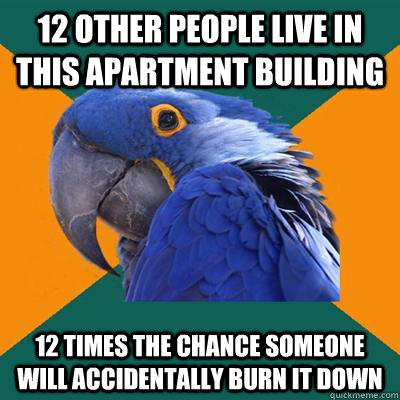12 other people live in this apartment building 12 times the chance someone will accidentally burn it down  