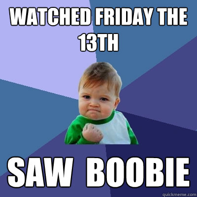 Watched Friday the 13th Saw  boobie - Watched Friday the 13th Saw  boobie  Success Kid