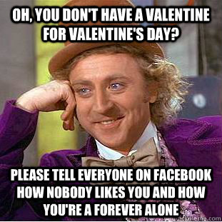 Oh, you don't have a valentine for Valentine's day? please tell everyone on facebook how nobody likes you and how you're a forever alone  Condescending Wonka