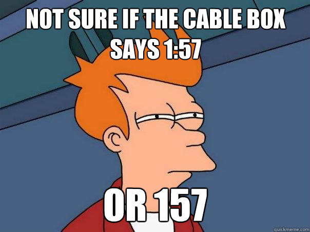 Not sure if the Cable Box says 1:57 Or 157  Futurama Fry