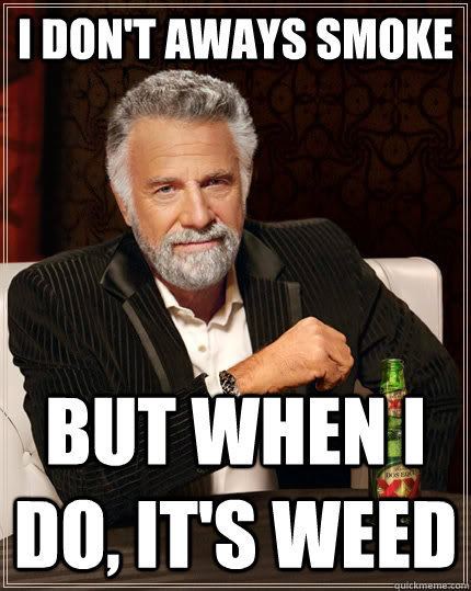 I don't aways smoke but when I do, it's weed  The Most Interesting Man In The World