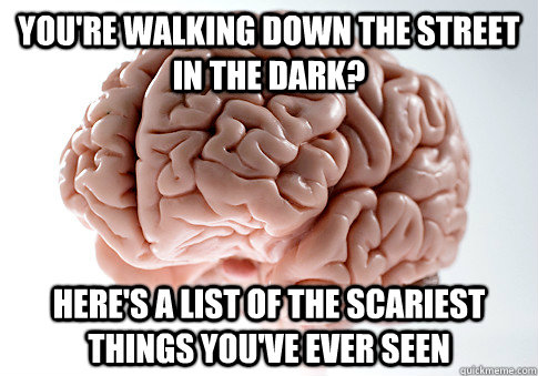 You're Walking down the street in the dark? Here's a list of the scariest things you've ever seen   Scumbag Brain