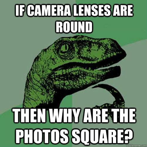 If camera lenses are round Then why are the photos square?  Philosoraptor