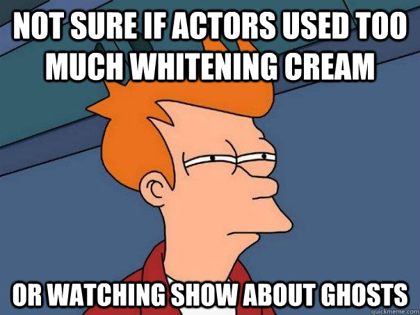 Not sure if actors used too much whitening cream or watching show about ghosts  Futurama Fry