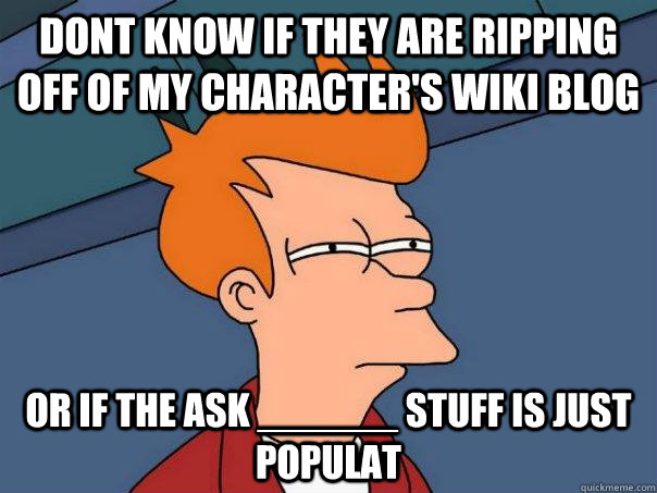 Dont know if they are ripping off of my character's wiki blog Or if the ask ______ stuff is just populat  Futurama Fry