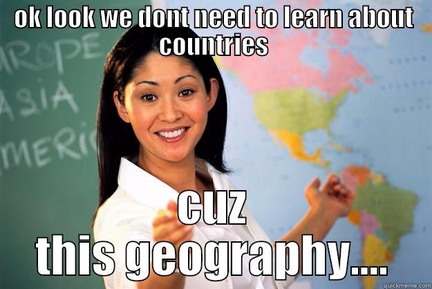 OK LOOK WE DONT NEED TO LEARN ABOUT COUNTRIES CUZ THIS GEOGRAPHY.... Unhelpful High School Teacher