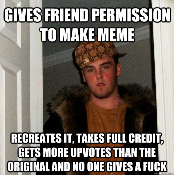 Gives friend permission to make meme Recreates it, takes full credit, gets more upvotes than the original and no one gives a fuck - Gives friend permission to make meme Recreates it, takes full credit, gets more upvotes than the original and no one gives a fuck  Scumbag Steve