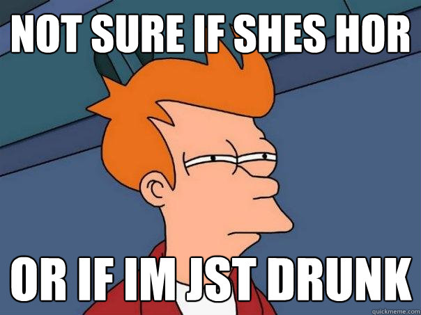 not sure if shes hor or if im jst drunk  Futurama Fry