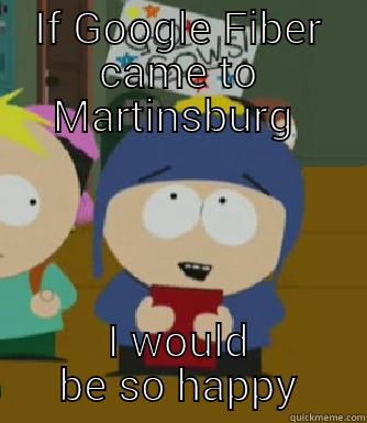 IF GOOGLE FIBER CAME TO MARTINSBURG  I WOULD BE SO HAPPY Craig - I would be so happy