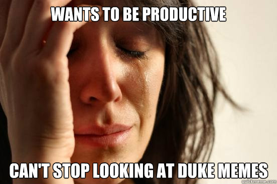 wants to be productive can't stop looking at duke memes - wants to be productive can't stop looking at duke memes  First World Problems