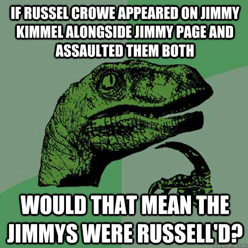 If Russel Crowe appeared on Jimmy Kimmel alongside Jimmy Page and assaulted them both would that mean the Jimmys were Russell'd?  Philosoraptor