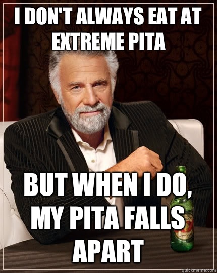 I don't always eat at Extreme Pita but when I do, my pita falls apart  The Most Interesting Man In The World