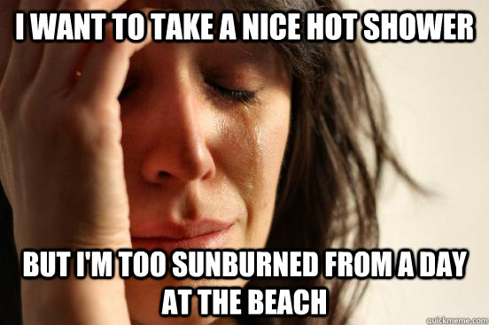 I want to take a nice hot shower But I'm too sunburned from a day at the beach  First World Problems