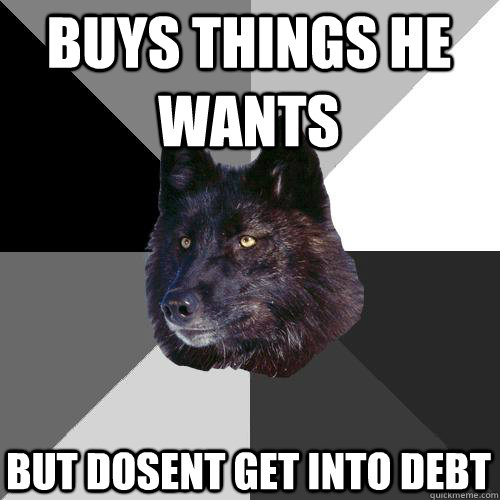 buys things he wants but dosent get into debt  Sanity Wolf