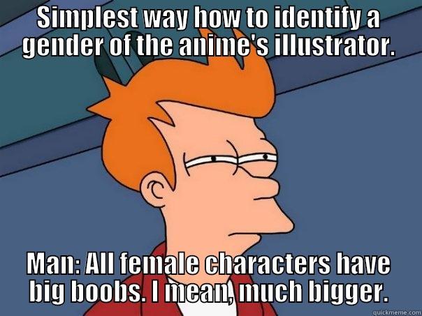 SIMPLEST WAY HOW TO IDENTIFY A GENDER OF THE ANIME'S ILLUSTRATOR. MAN: ALL FEMALE CHARACTERS HAVE BIG BOOBS. I MEAN, MUCH BIGGER. Futurama Fry