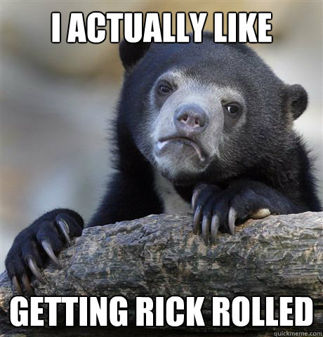 I actually like Getting Rick rolled  Confession Bear