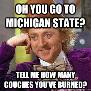 Oh you go to Michigan State? Tell me how many couches you've burned?  Condescending Wonka