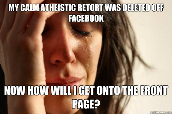 my calm atheistic retort was deleted off facebook now how will i get onto the front page?  First World Problems