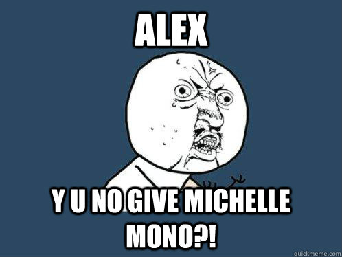 alex y u no give michelle mono?!  Y U No