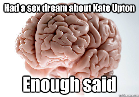 Had a sex dream about Kate Upton Enough said  Scumbag Brain