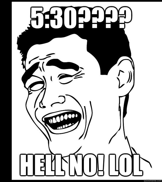 5:30???? Hell no! LOL  Yao Ming