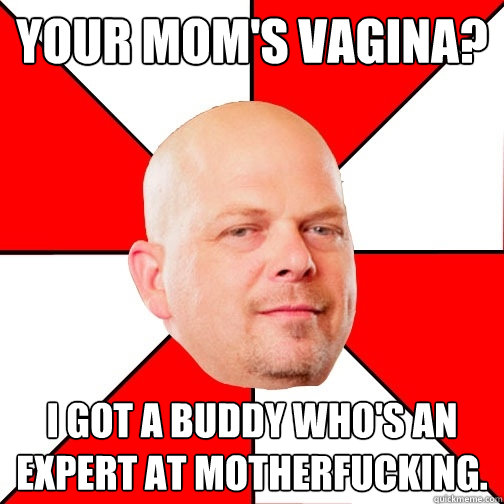 Your mom's vagina? I got a buddy who's an expert at motherfucking.  Pawn Star