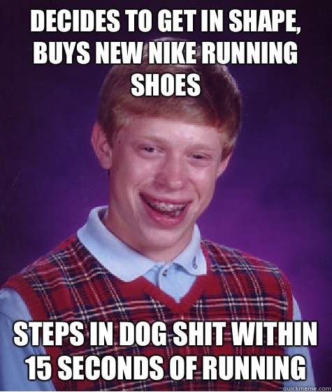 Decides to get in shape, buys new nike running shoes Steps in dog shit within 15 seconds of running - Decides to get in shape, buys new nike running shoes Steps in dog shit within 15 seconds of running  Bad Luck Brian