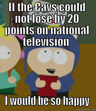 IF THE CAVS COULD NOT LOSE BY 20 POINTS ON NATIONAL TELEVISION  I WOULD BE SO HAPPY Craig - I would be so happy