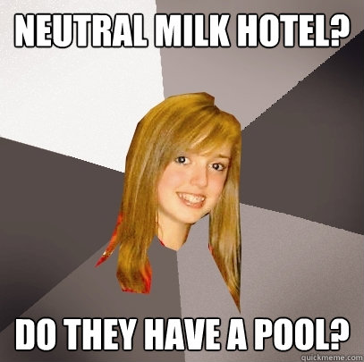 Neutral Milk Hotel? Do they have a pool?  Musically Oblivious 8th Grader