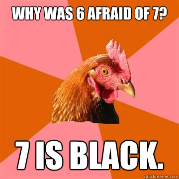 Why was 6 afraid of 7? 7 is black.  Anti-Joke Chicken