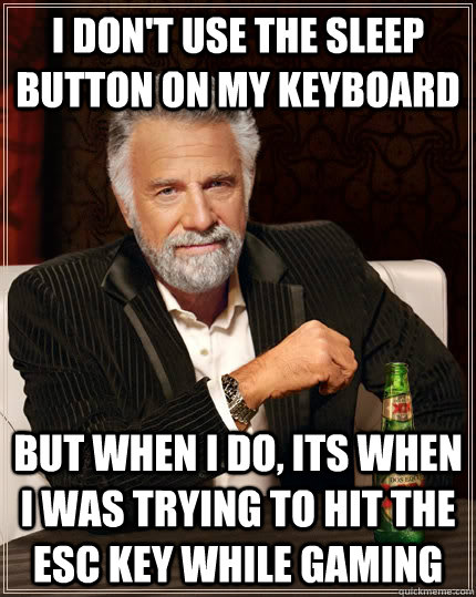 I don't use the sleep button on my keyboard but when I do, its when i was trying to hit the esc key while gaming - I don't use the sleep button on my keyboard but when I do, its when i was trying to hit the esc key while gaming  The Most Interesting Man In The World