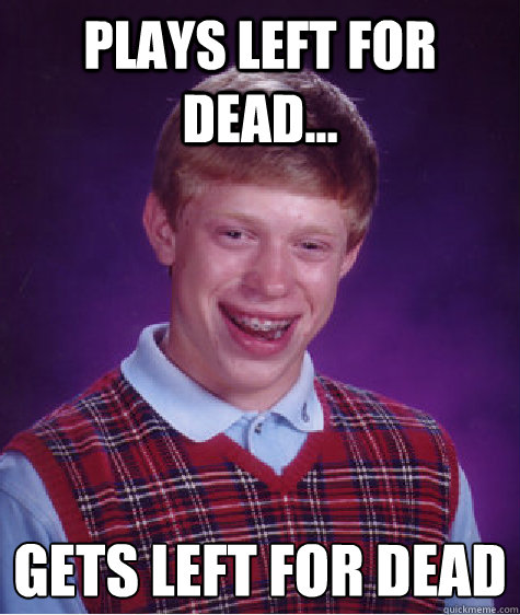 pLAYS LEFT FOR DEAD... GETS LEFT FOR DEAD
 - pLAYS LEFT FOR DEAD... GETS LEFT FOR DEAD
  Bad Luck Brian