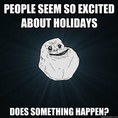 people seem so excited about holidays Does something happen? - people seem so excited about holidays Does something happen?  Forever Alone