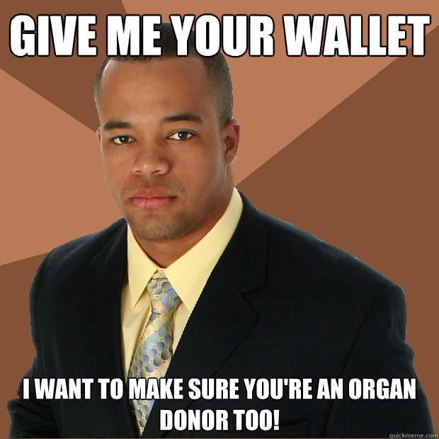 give me your wallet I want to make sure you're an organ donor too!  Successful Black Man