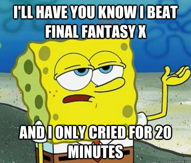 I'll have you know I beat Final Fantasy X and I only cried for 20 minutes  Tough Spongebob