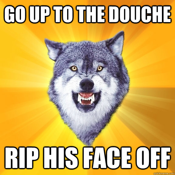 go up to the douche rip his face off  Courage Wolf