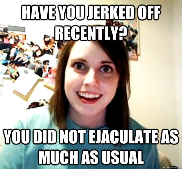 Have You Jerked Off Recently You Did Not Ejaculate As Much As Usual Overly Attached