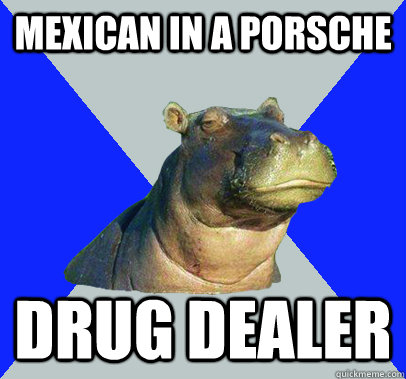 Mexican in a porsche Drug Dealer  Skeptical Hippo