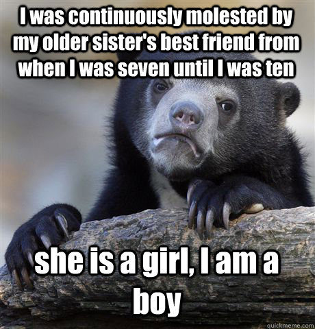 I was continuously molested by my older sister's best friend from when I was seven until I was ten she is a girl, I am a boy  Confession Bear