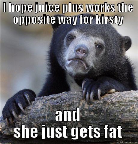 I HOPE JUICE PLUS WORKS THE OPPOSITE WAY FOR KIRSTY AND SHE JUST GETS FAT Confession Bear