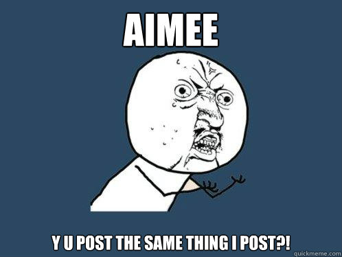 Aimee Y U POST THE SAME THING I POST?! - Aimee Y U POST THE SAME THING I POST?!  Y U No